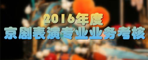 黄色搞逼吸奶高潮国家京剧院2016年度京剧表演专业业务考...